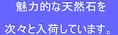 魅力的な天然石を 次々と入荷しています。