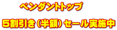 ペンダントトップ 5割引き(半額)セール実施中