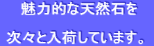 魅力的な天然石を 次々と入荷しています。